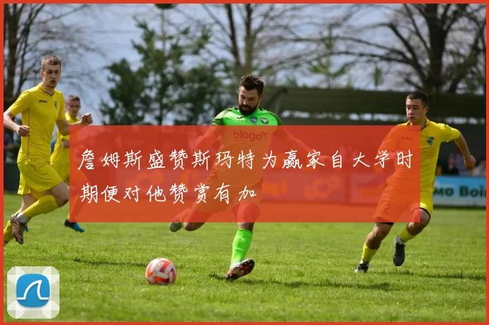 詹姆斯盛赞斯玛特为赢家自大学时期便对他赞赏有加