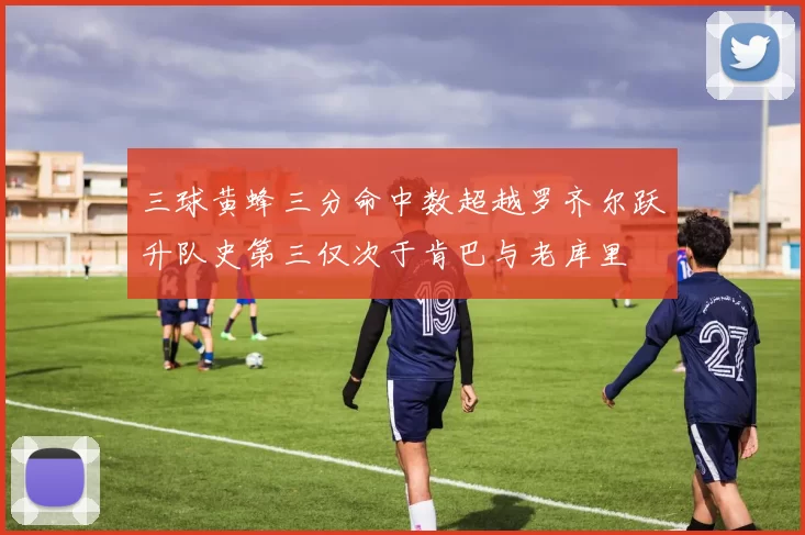 三球黄蜂三分命中数超越罗齐尔跃升队史第三仅次于肯巴与老库里