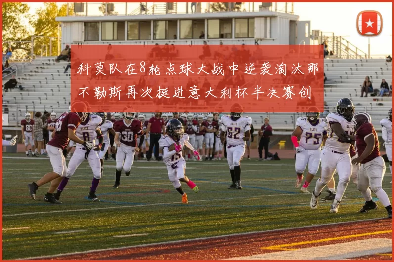 科莫队在8轮点球大战中逆袭淘汰那不勒斯再次挺进意大利杯半决赛创造历史