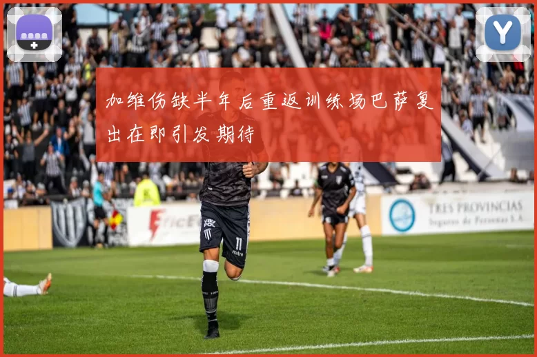 加维伤缺半年后重返训练场巴萨复出在即引发期待