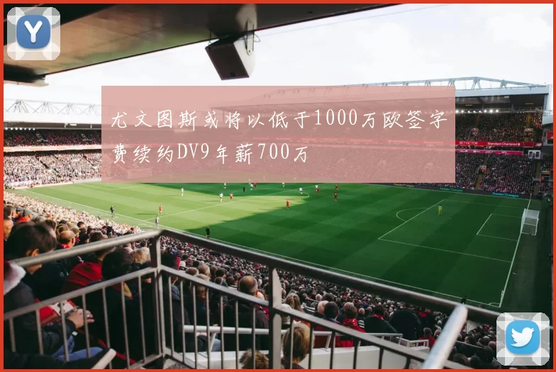 尤文图斯或将以低于1000万欧签字费续约DV9年薪700万