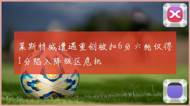 莱斯特城遭遇重创被扣6分六轮仅得1分陷入降级区危机