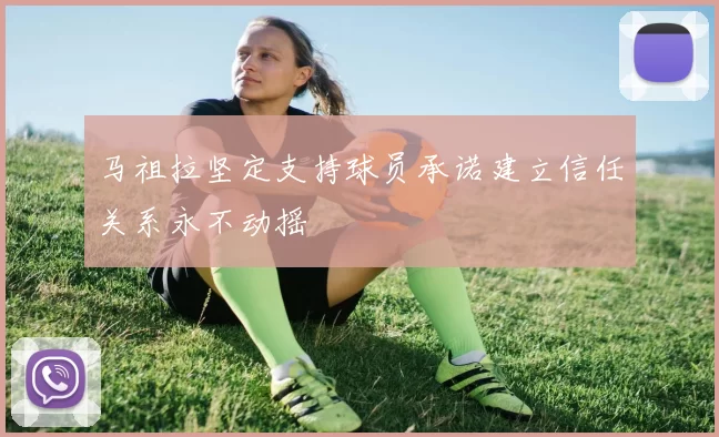 马祖拉坚定支持球员承诺建立信任关系永不动摇