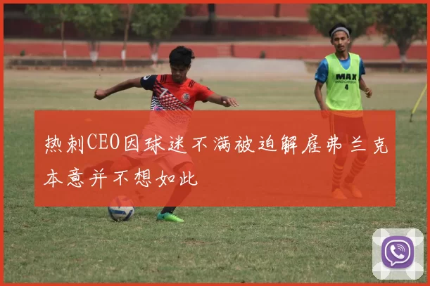 热刺CEO因球迷不满被迫解雇弗兰克本意并不想如此