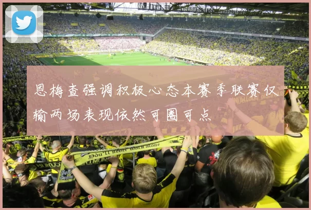 恩梅查强调积极心态本赛季联赛仅输两场表现依然可圈可点