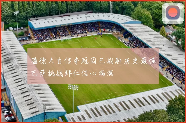 潘德夫自信夺冠因已战胜历史最强巴萨挑战拜仁信心满满