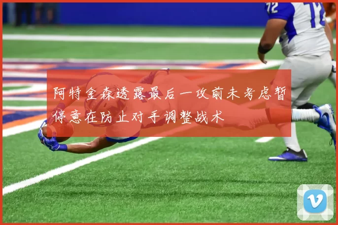 阿特金森透露最后一攻前未考虑暂停意在防止对手调整战术