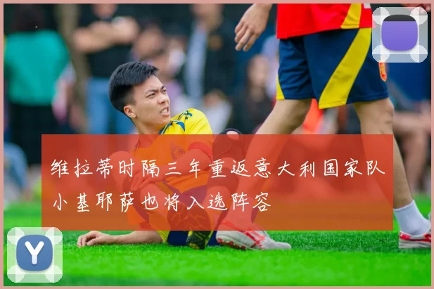 维拉蒂时隔三年重返意大利国家队小基耶萨也将入选阵容