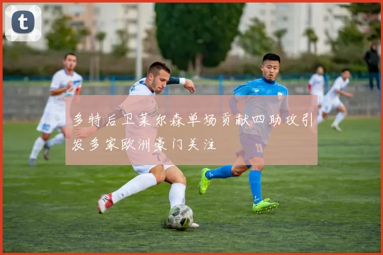 多特后卫莱尔森单场贡献四助攻引发多家欧洲豪门关注