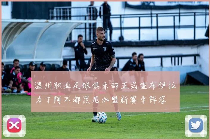 温州职业足球俱乐部正式宣布伊拉力丁阿不都黑尼加盟新赛季阵容
