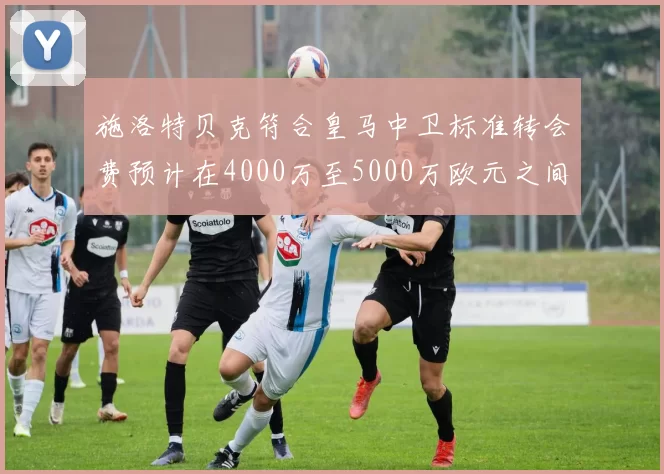 施洛特贝克符合皇马中卫标准转会费预计在4000万至5000万欧元之间