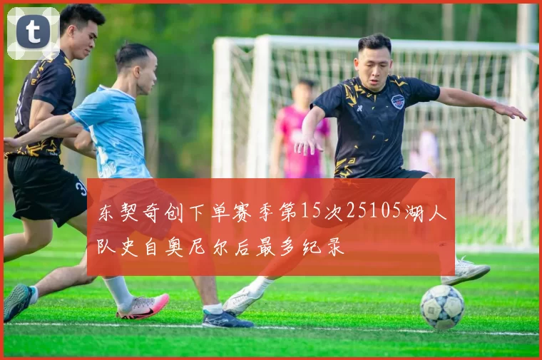 东契奇创下单赛季第15次25105湖人队史自奥尼尔后最多纪录