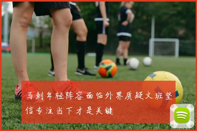 马刺年轻阵容面临外界质疑文班坚信专注当下才是关键