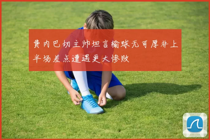 费内巴切主帅坦言输球无可厚非上半场差点遭遇更大惨败