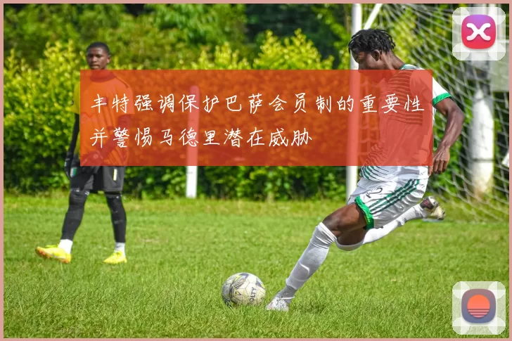 丰特强调保护巴萨会员制的重要性并警惕马德里潜在威胁