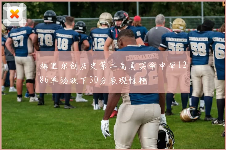 梅里尔创历史第二高真实命中率1286单场砍下30分表现惊艳