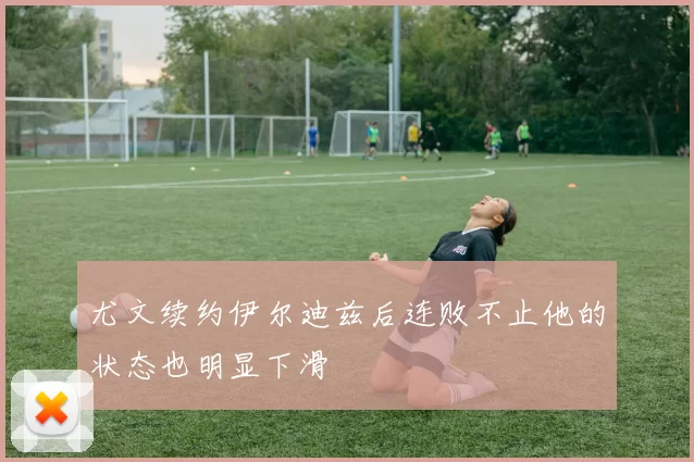 尤文续约伊尔迪兹后连败不止他的状态也明显下滑