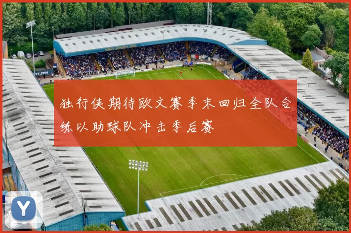 独行侠期待欧文赛季末回归全队合练以助球队冲击季后赛