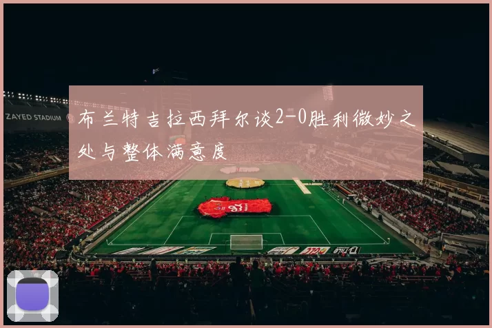 布兰特吉拉西拜尔谈2-0胜利微妙之处与整体满意度
