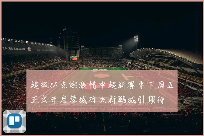 超级杯点燃激情中超新赛季下周五正式开启蓉城对决新鹏城引期待