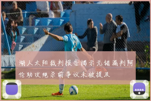 湖人太阳裁判报告揭示无错漏判阿伦助攻绝杀前争议未被提及