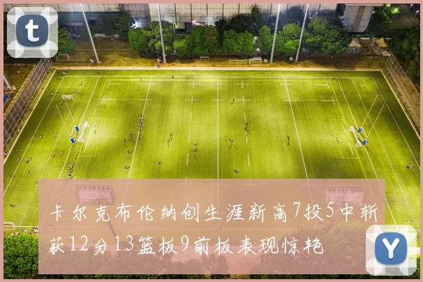 卡尔克布伦纳创生涯新高7投5中斩获12分13篮板9前板表现惊艳