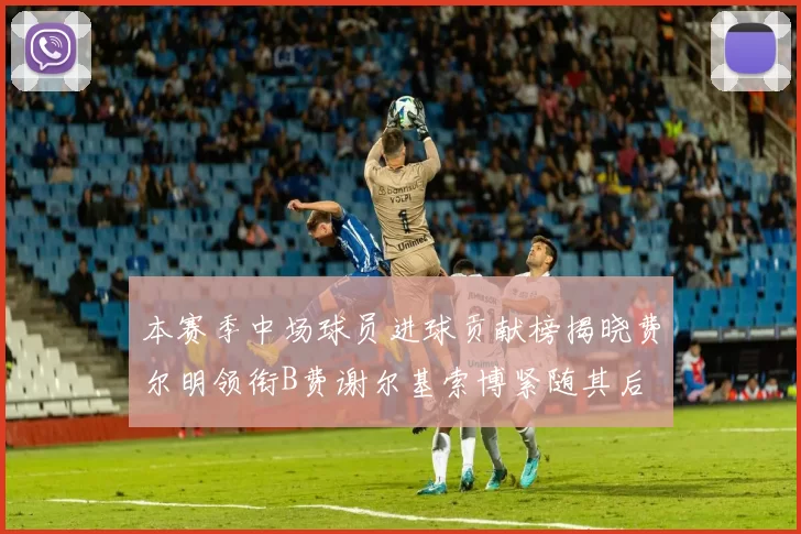 本赛季中场球员进球贡献榜揭晓费尔明领衔B费谢尔基索博紧随其后